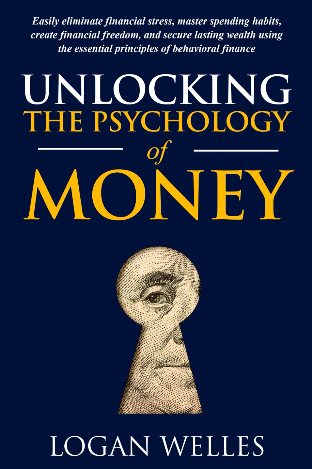 Unlocking The Psychology Of Money: Easily Eliminate Financial Stress, Master Spending Habits, Create Financial Freedom, And Secure Lasting Wealth Using The Essential Principles Of Behavioral Finance